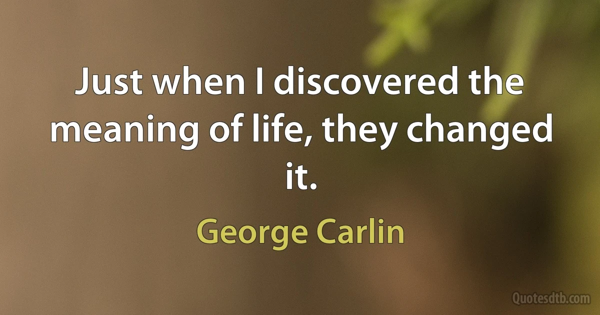 Just when I discovered the meaning of life, they changed it. (George Carlin)