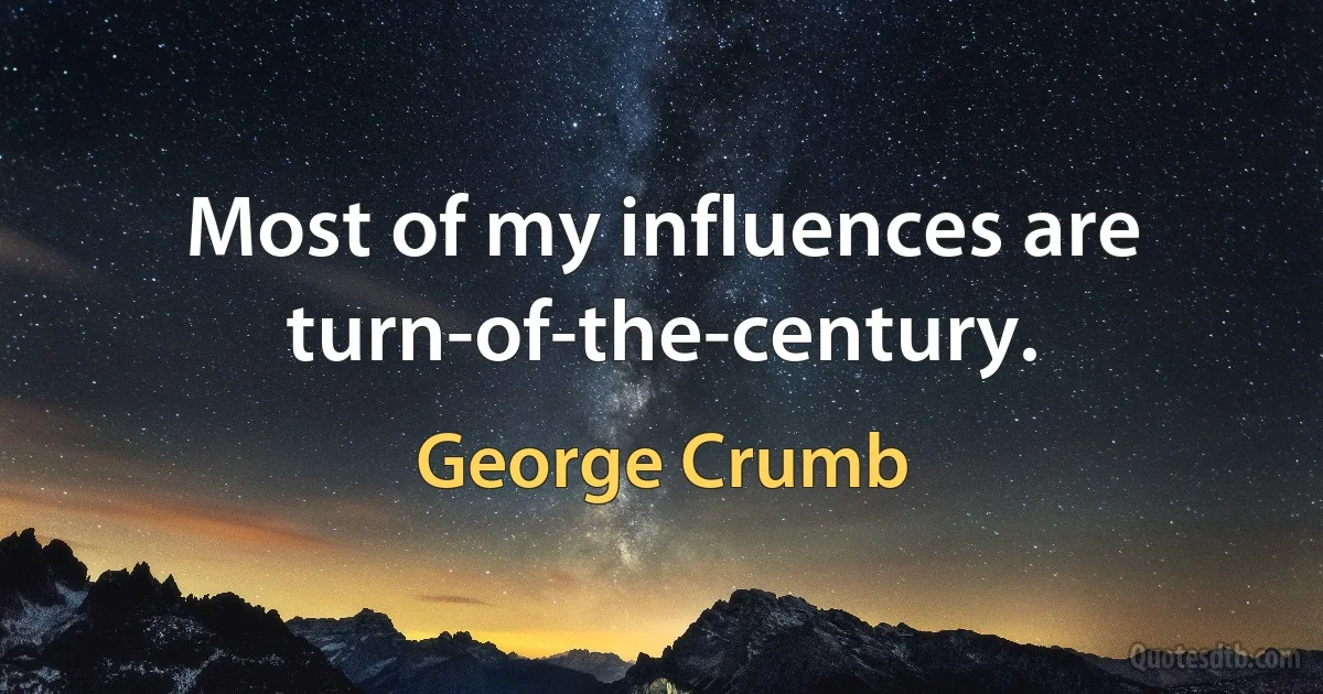 Most of my influences are turn-of-the-century. (George Crumb)