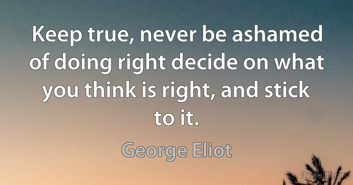 Keep true, never be ashamed of doing right decide on what you think is right, and stick to it. (George Eliot)