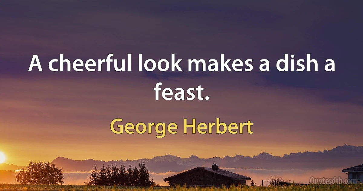 A cheerful look makes a dish a feast. (George Herbert)