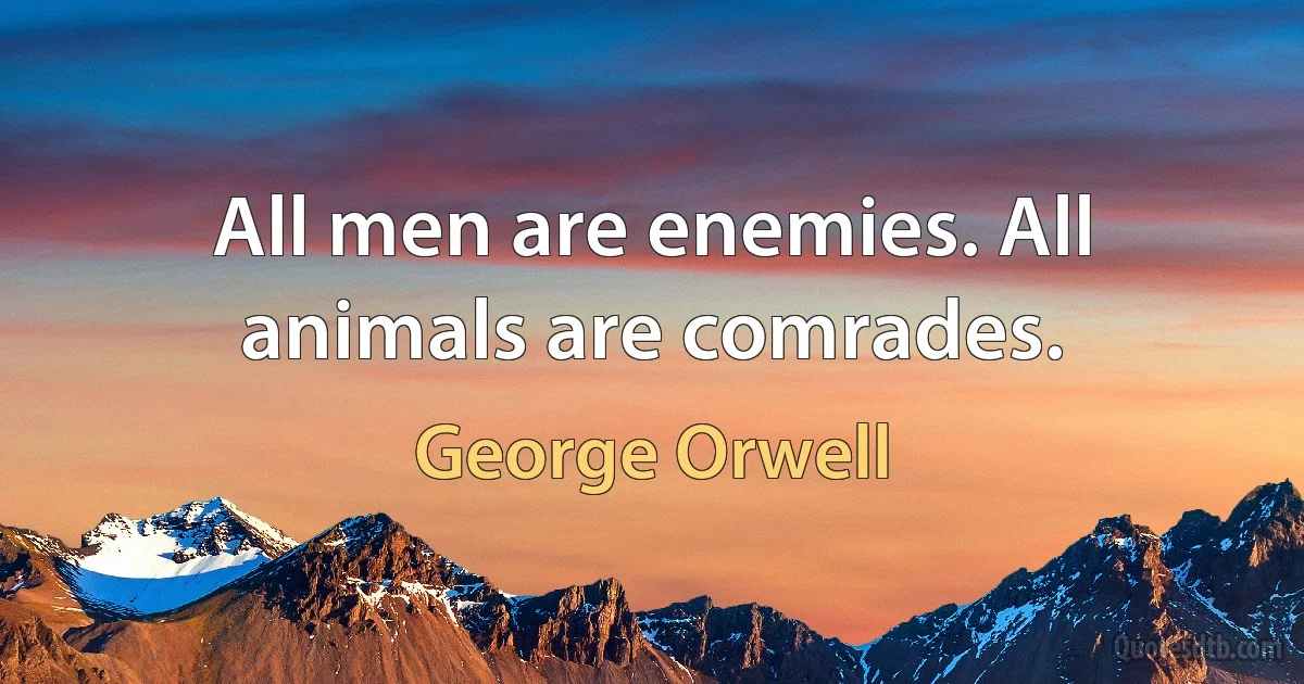 All men are enemies. All animals are comrades. (George Orwell)