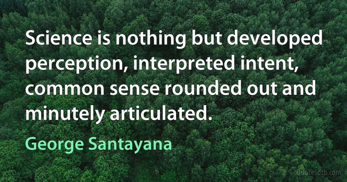 Science is nothing but developed perception, interpreted intent, common sense rounded out and minutely articulated. (George Santayana)