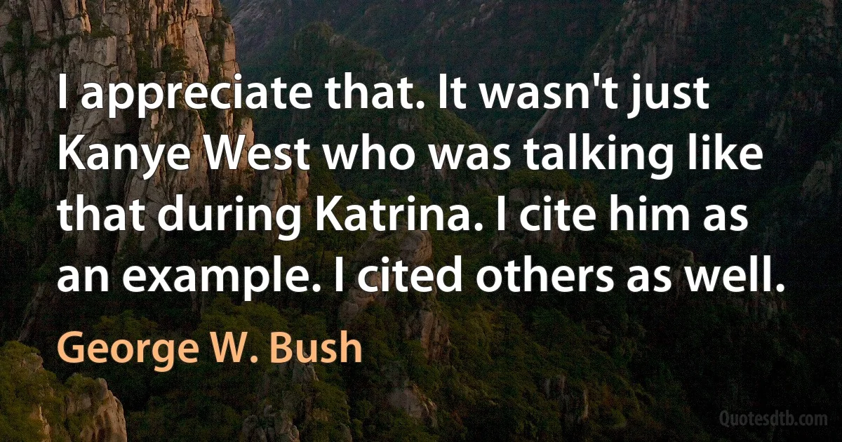 I appreciate that. It wasn't just Kanye West who was talking like that during Katrina. I cite him as an example. I cited others as well. (George W. Bush)