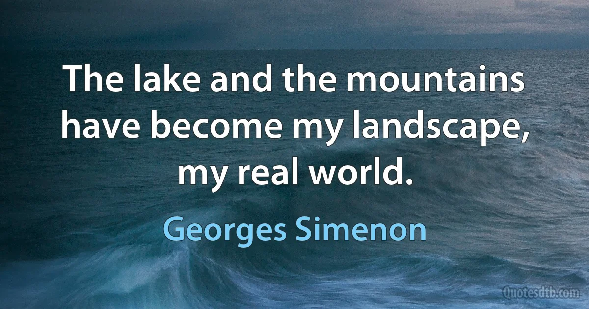 The lake and the mountains have become my landscape, my real world. (Georges Simenon)