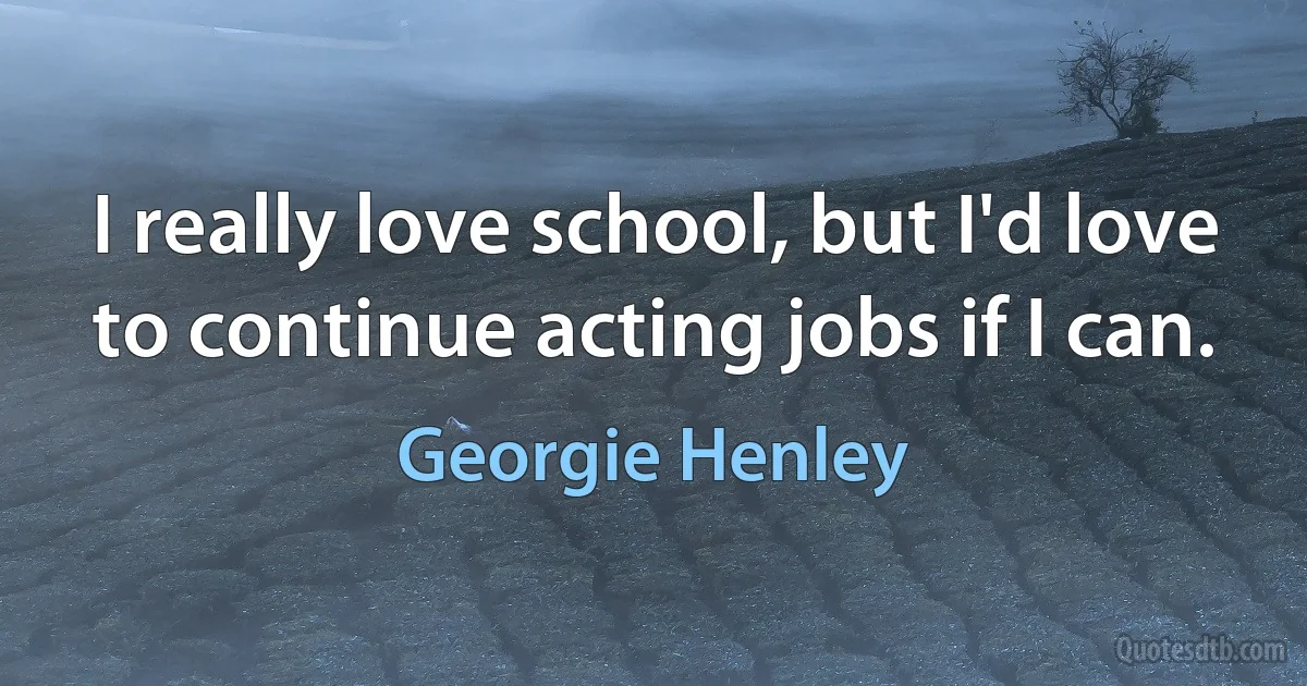 I really love school, but I'd love to continue acting jobs if I can. (Georgie Henley)