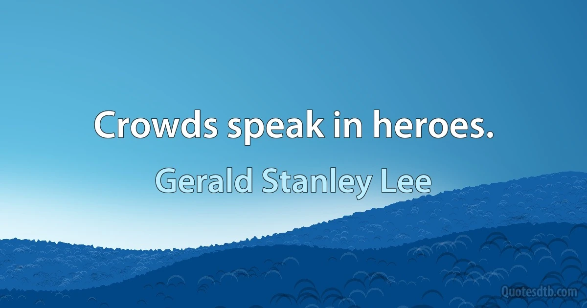 Crowds speak in heroes. (Gerald Stanley Lee)