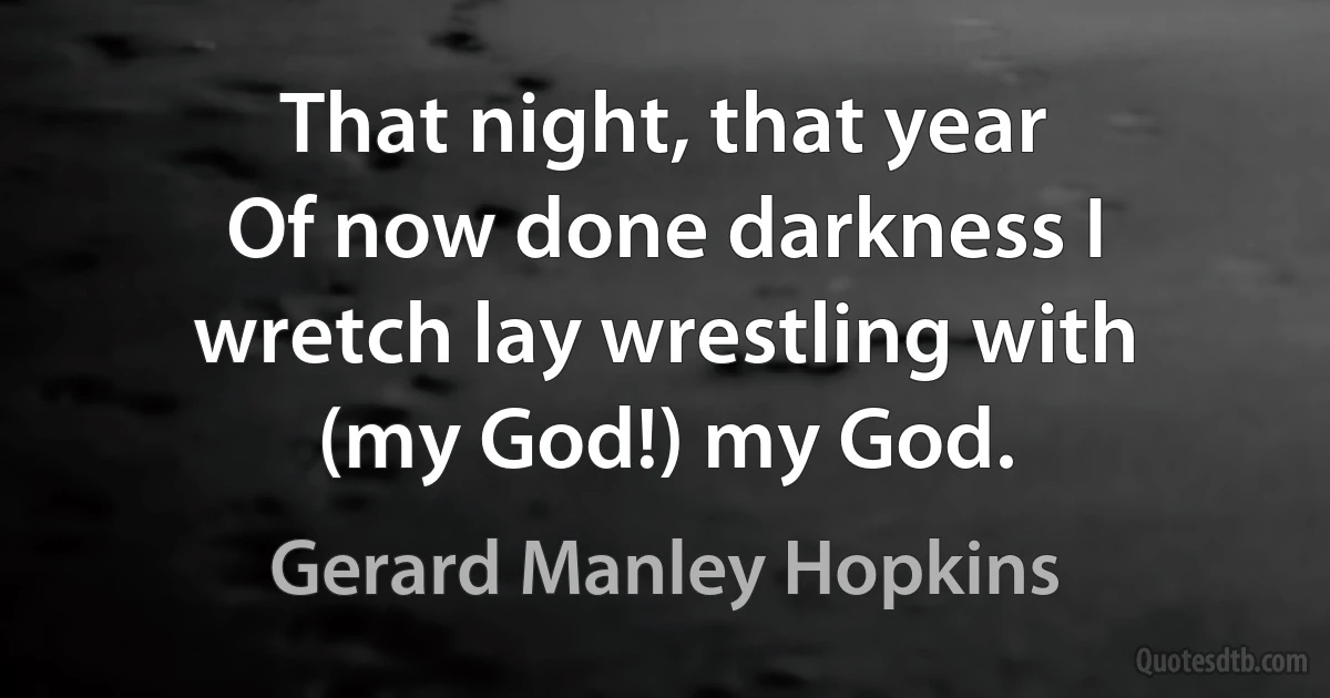 That night, that year
Of now done darkness I wretch lay wrestling with (my God!) my God. (Gerard Manley Hopkins)