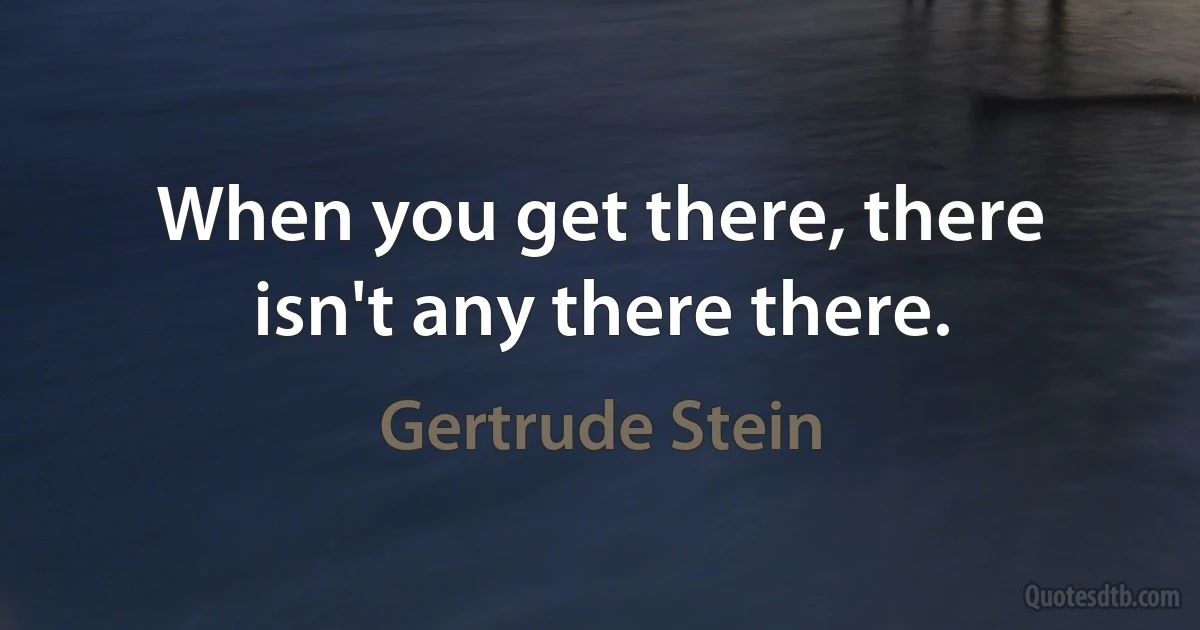 When you get there, there isn't any there there. (Gertrude Stein)