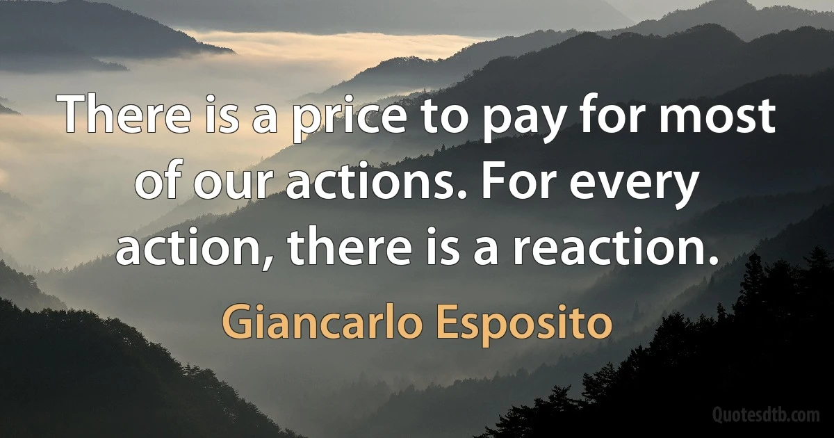 There is a price to pay for most of our actions. For every action, there is a reaction. (Giancarlo Esposito)