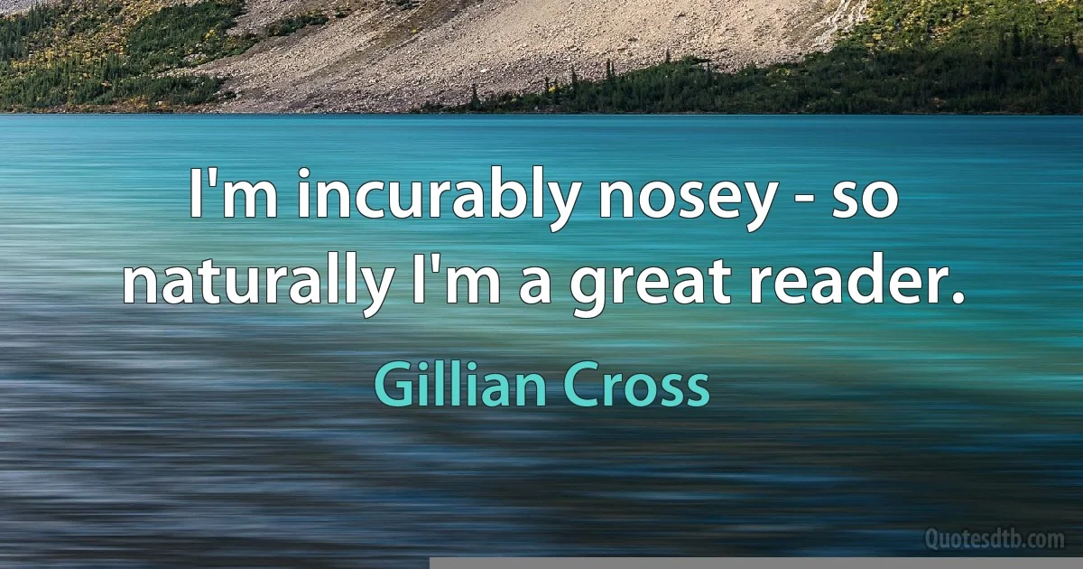 I'm incurably nosey - so naturally I'm a great reader. (Gillian Cross)