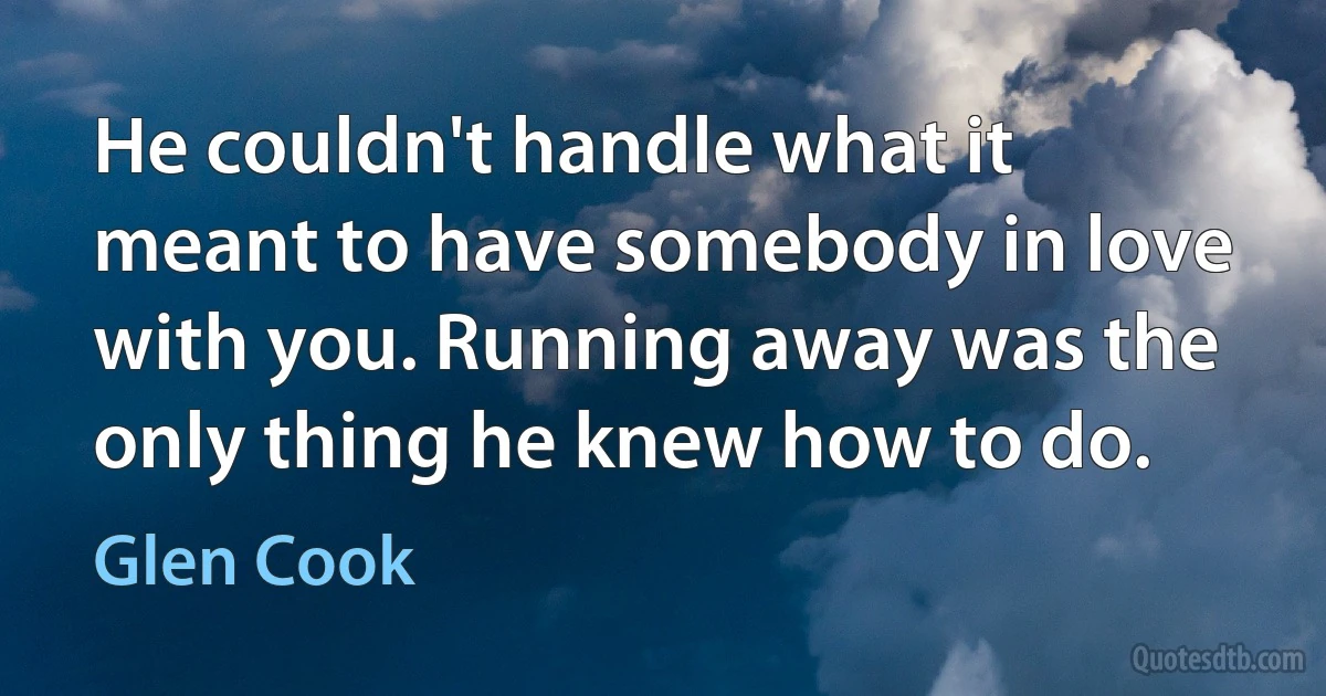 He couldn't handle what it meant to have somebody in love with you. Running away was the only thing he knew how to do. (Glen Cook)