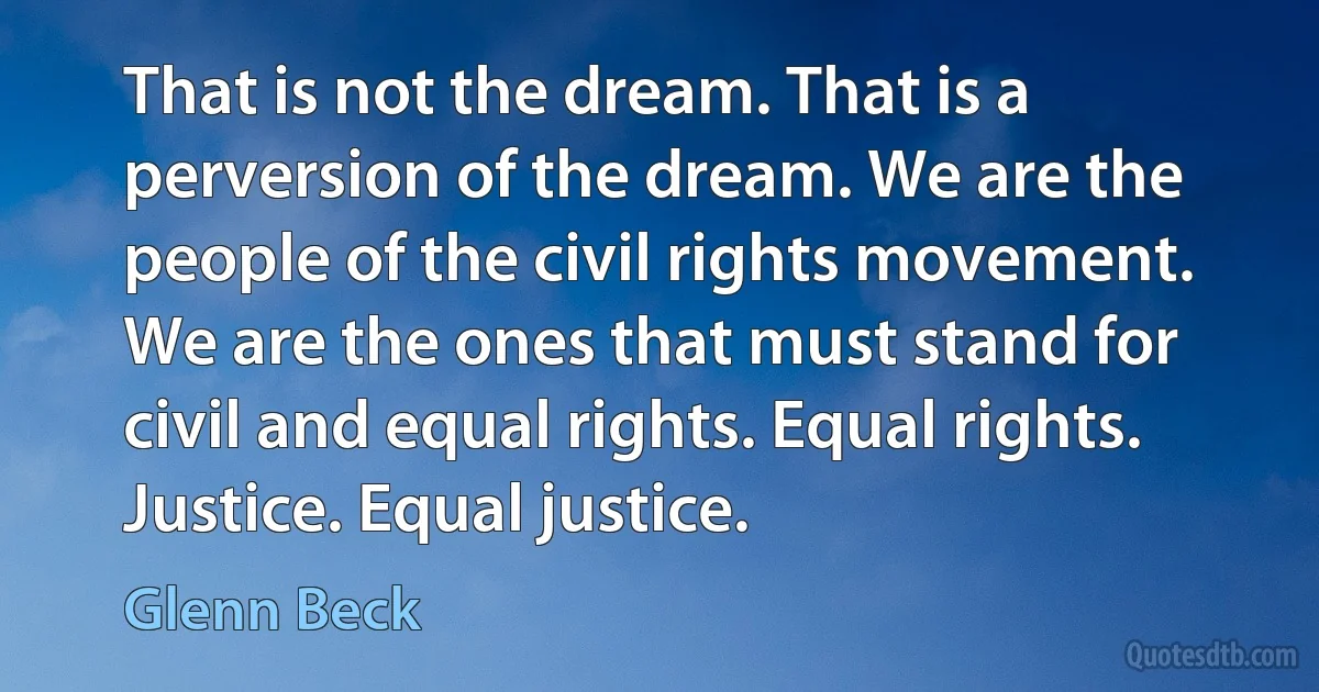 That is not the dream. That is a perversion of the dream. We are the people of the civil rights movement. We are the ones that must stand for civil and equal rights. Equal rights. Justice. Equal justice. (Glenn Beck)