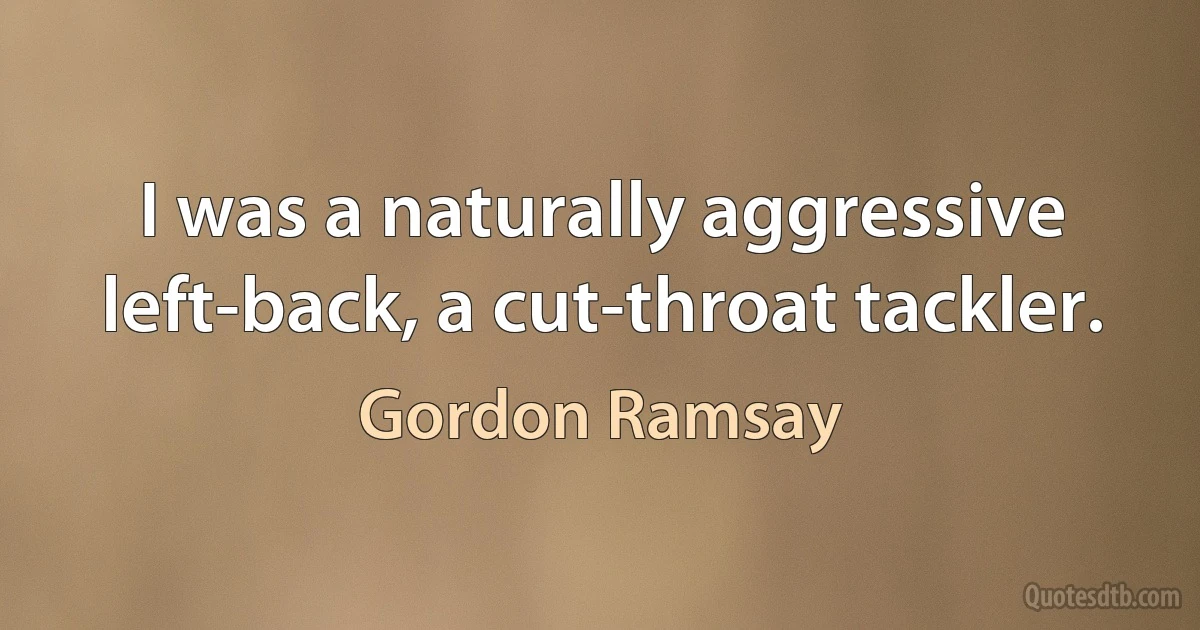 I was a naturally aggressive left-back, a cut-throat tackler. (Gordon Ramsay)