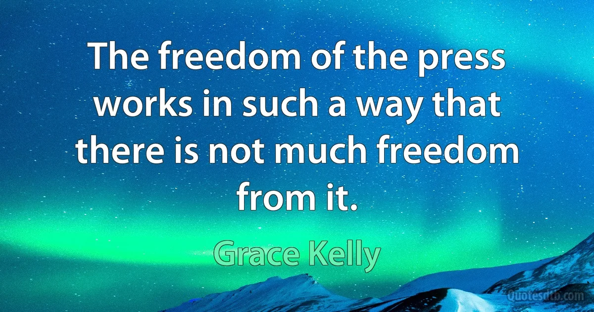 The freedom of the press works in such a way that there is not much freedom from it. (Grace Kelly)