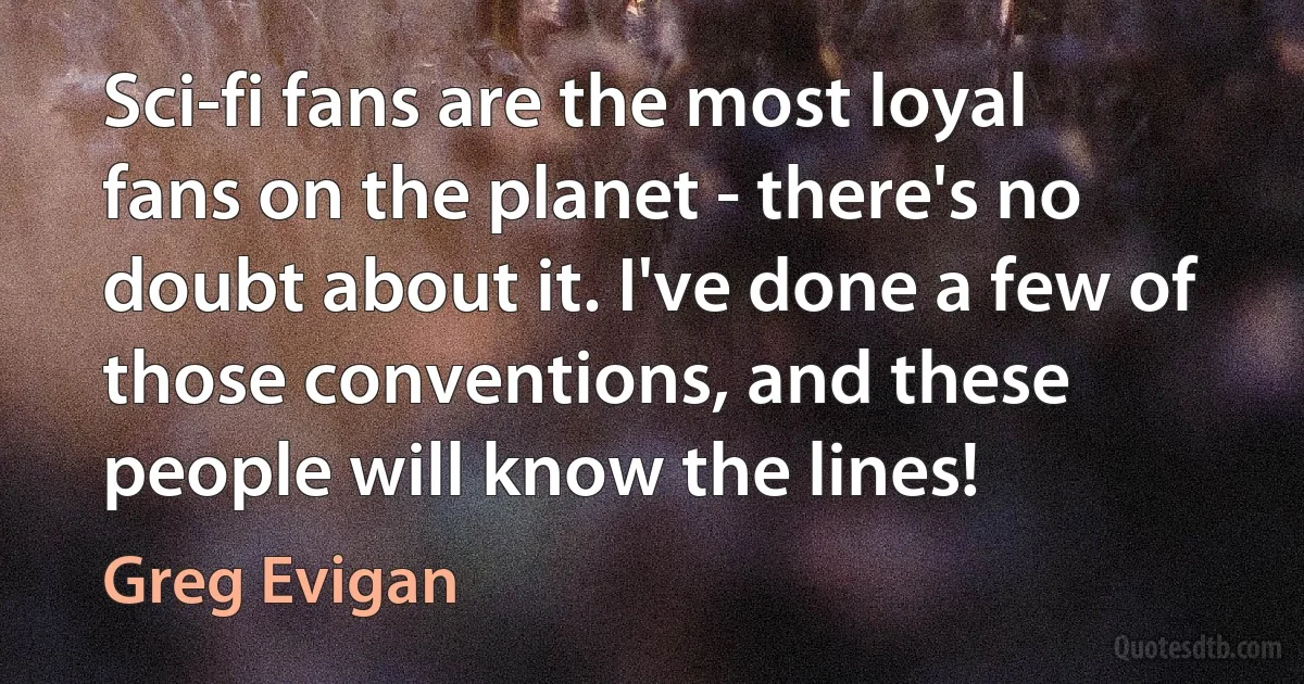 Sci-fi fans are the most loyal fans on the planet - there's no doubt about it. I've done a few of those conventions, and these people will know the lines! (Greg Evigan)