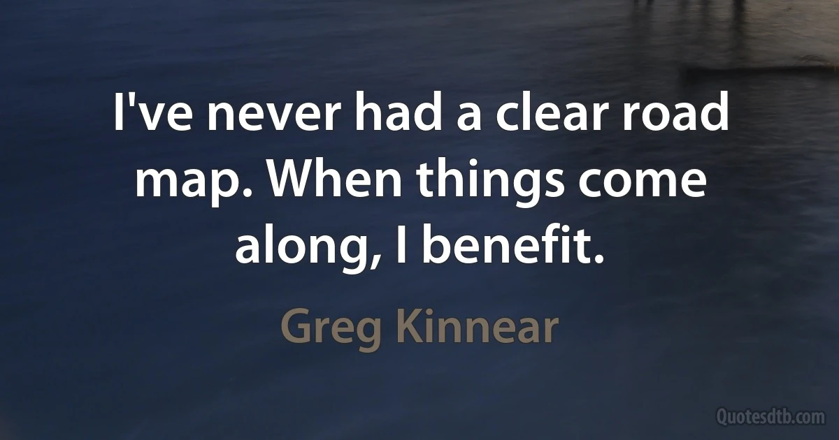 I've never had a clear road map. When things come along, I benefit. (Greg Kinnear)