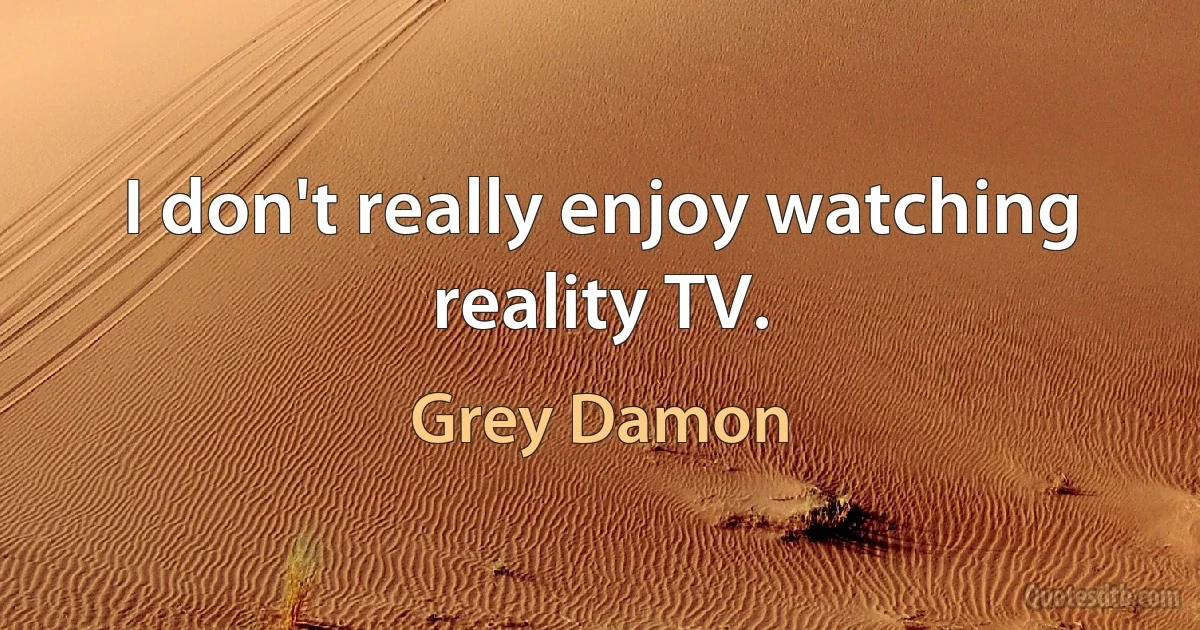 I don't really enjoy watching reality TV. (Grey Damon)