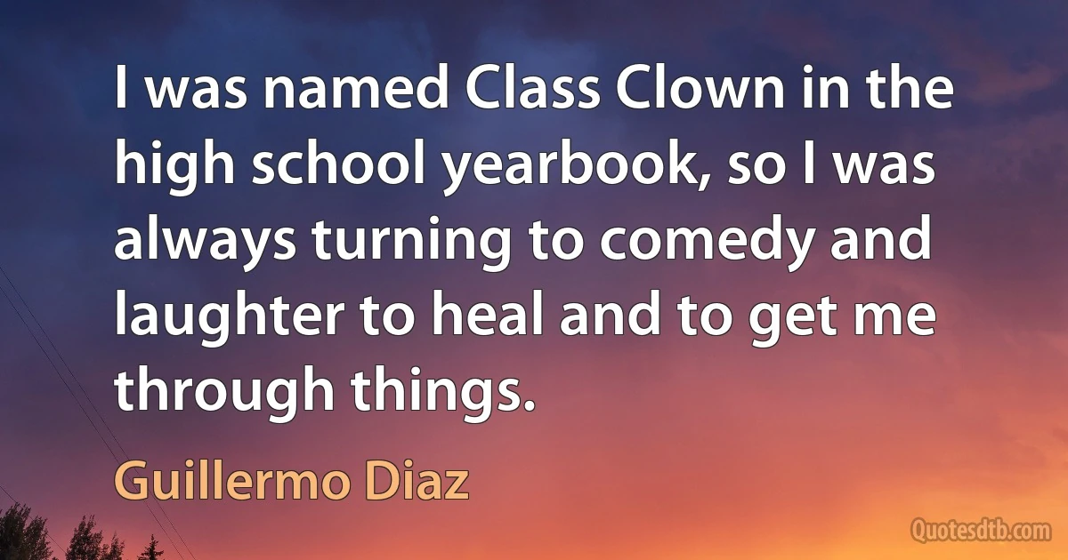 I was named Class Clown in the high school yearbook, so I was always turning to comedy and laughter to heal and to get me through things. (Guillermo Diaz)