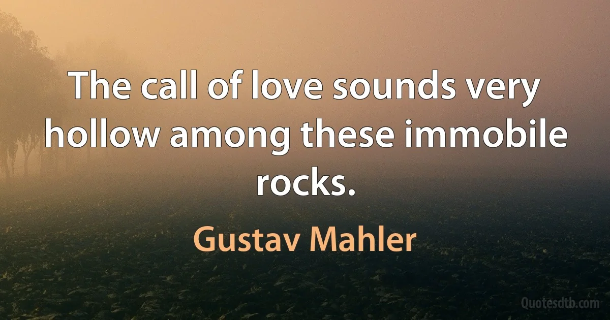 The call of love sounds very hollow among these immobile rocks. (Gustav Mahler)