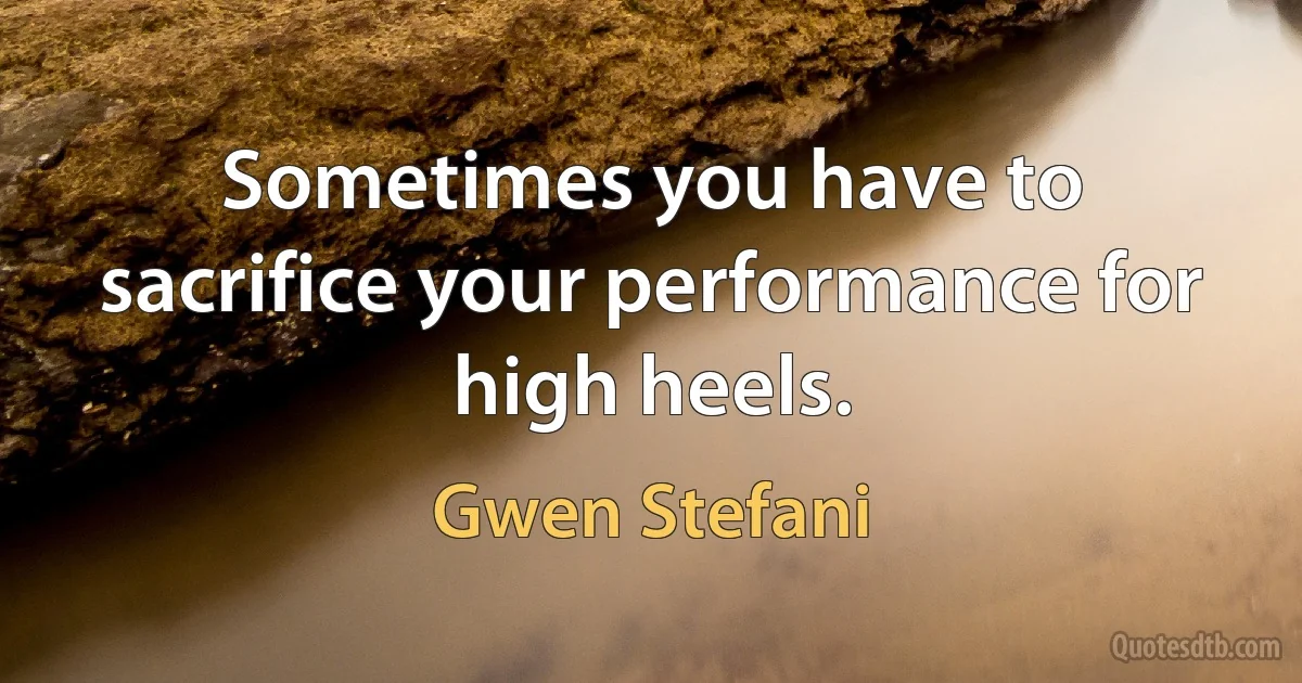 Sometimes you have to sacrifice your performance for high heels. (Gwen Stefani)