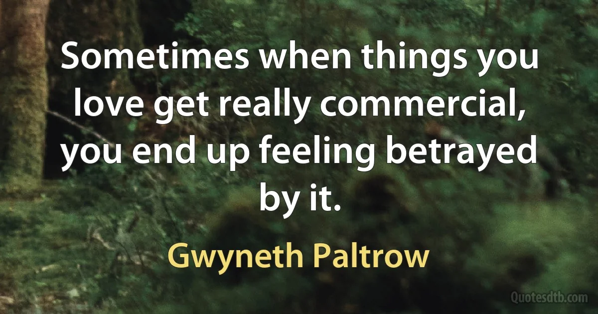 Sometimes when things you love get really commercial, you end up feeling betrayed by it. (Gwyneth Paltrow)