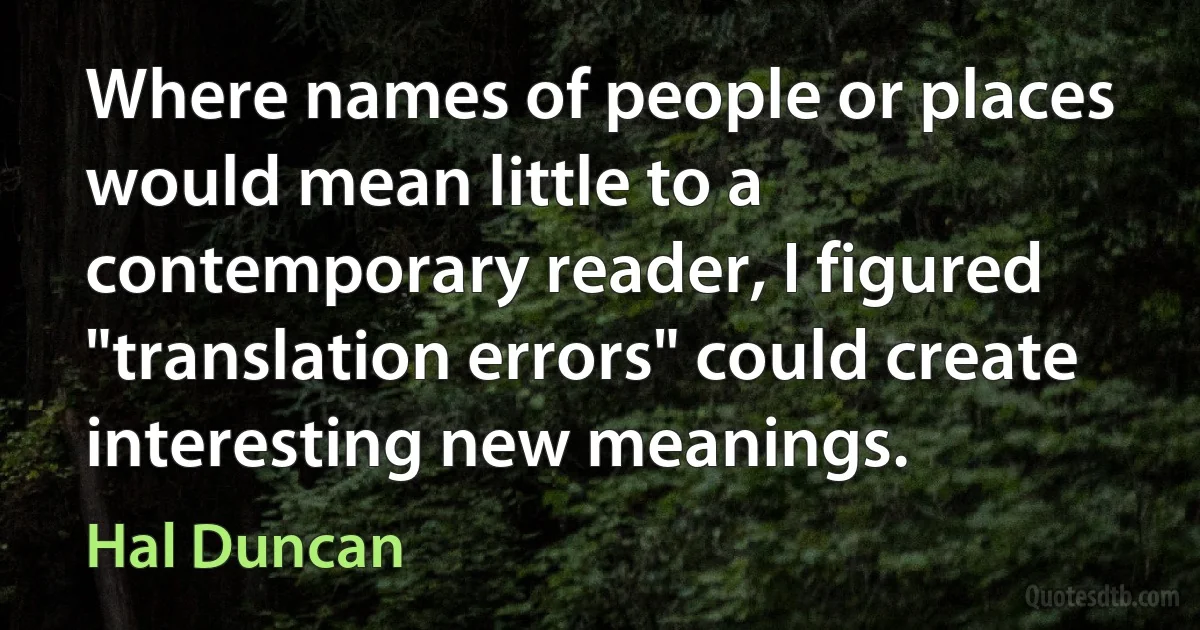 Where names of people or places would mean little to a contemporary reader, I figured "translation errors" could create interesting new meanings. (Hal Duncan)