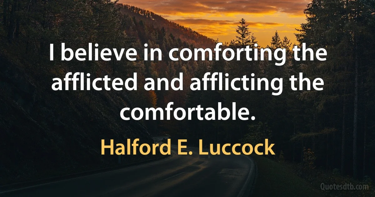 I believe in comforting the afflicted and afflicting the comfortable. (Halford E. Luccock)