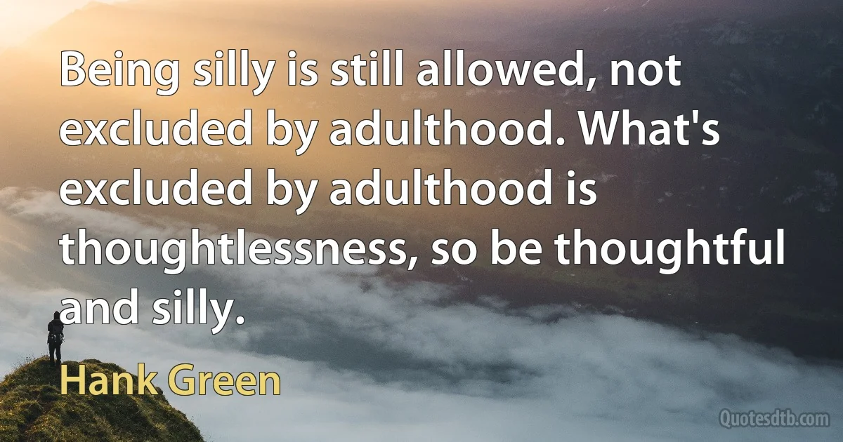 Being silly is still allowed, not excluded by adulthood. What's excluded by adulthood is thoughtlessness, so be thoughtful and silly. (Hank Green)