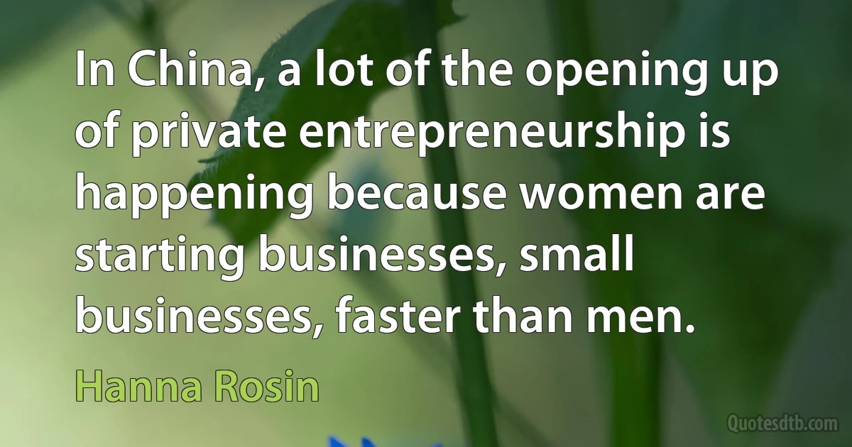 In China, a lot of the opening up of private entrepreneurship is happening because women are starting businesses, small businesses, faster than men. (Hanna Rosin)