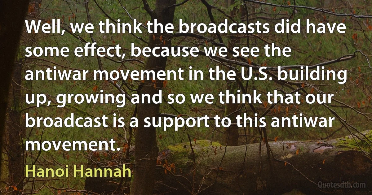 Well, we think the broadcasts did have some effect, because we see the antiwar movement in the U.S. building up, growing and so we think that our broadcast is a support to this antiwar movement. (Hanoi Hannah)