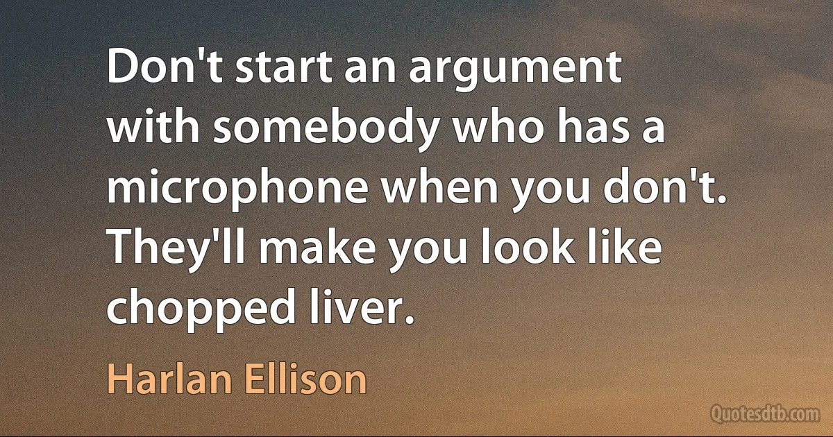 Don't start an argument with somebody who has a microphone when you don't. They'll make you look like chopped liver. (Harlan Ellison)