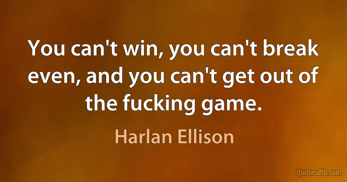 You can't win, you can't break even, and you can't get out of the fucking game. (Harlan Ellison)