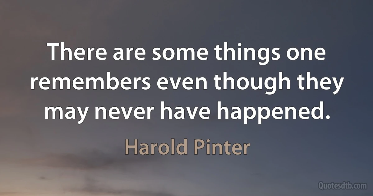 There are some things one remembers even though they may never have happened. (Harold Pinter)