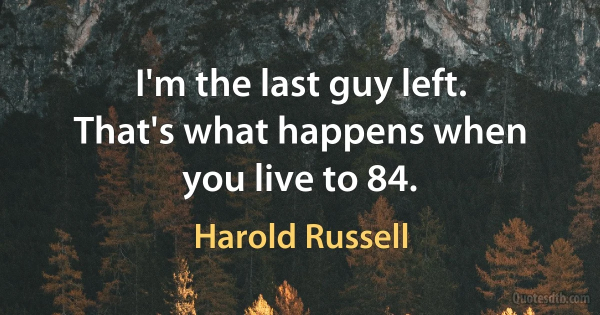 I'm the last guy left. That's what happens when you live to 84. (Harold Russell)