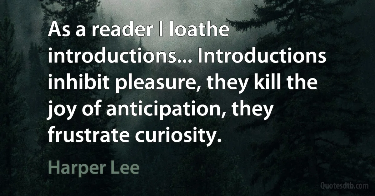 As a reader I loathe introductions... Introductions inhibit pleasure, they kill the joy of anticipation, they frustrate curiosity. (Harper Lee)