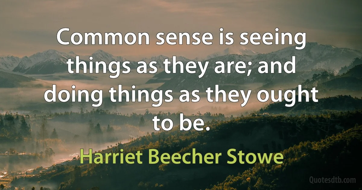 Common sense is seeing things as they are; and doing things as they ought to be. (Harriet Beecher Stowe)