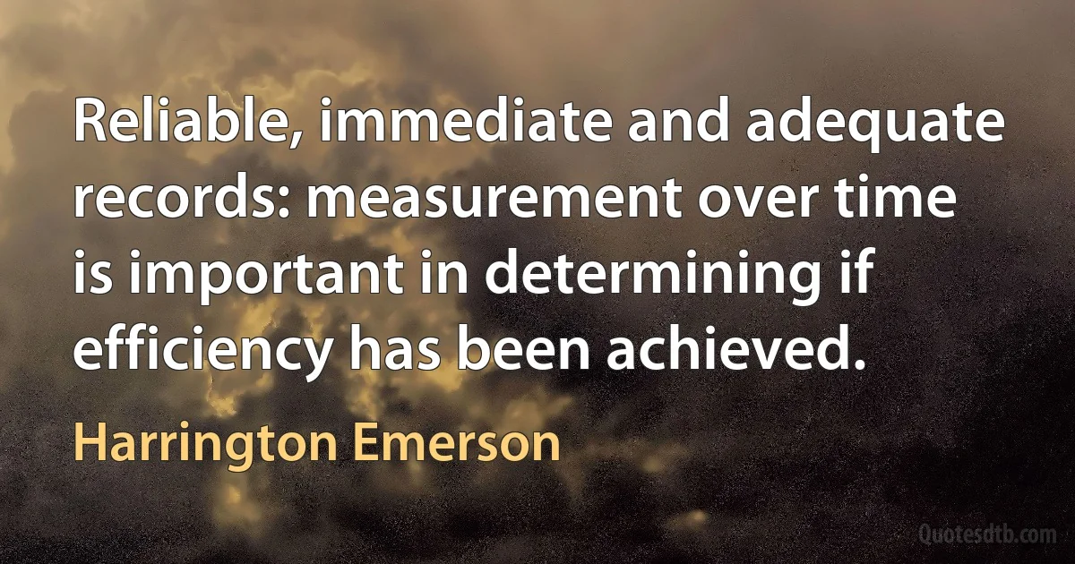 Reliable, immediate and adequate records: measurement over time is important in determining if efficiency has been achieved. (Harrington Emerson)