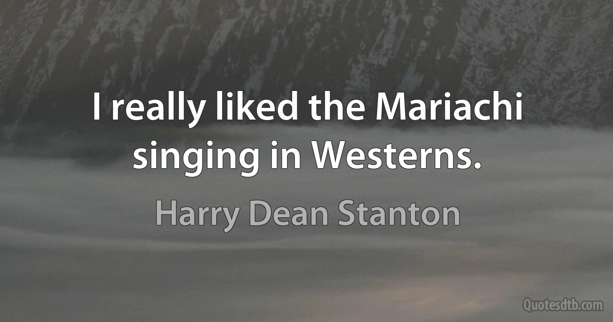 I really liked the Mariachi singing in Westerns. (Harry Dean Stanton)