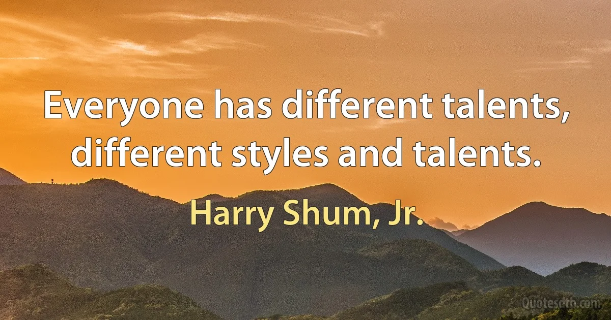 Everyone has different talents, different styles and talents. (Harry Shum, Jr.)