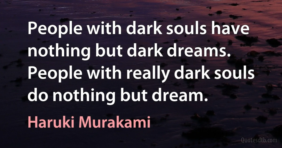 People with dark souls have nothing but dark dreams. People with really dark souls do nothing but dream. (Haruki Murakami)