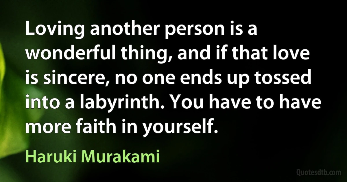 Loving another person is a wonderful thing, and if that love is sincere, no one ends up tossed into a labyrinth. You have to have more faith in yourself. (Haruki Murakami)