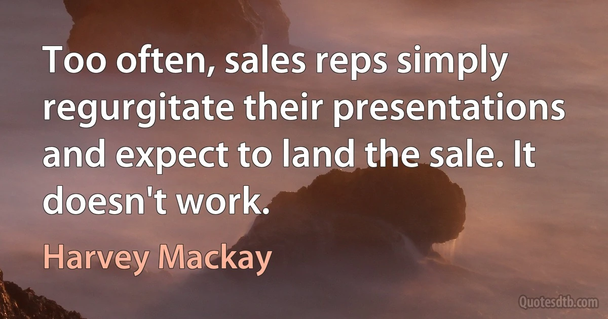 Too often, sales reps simply regurgitate their presentations and expect to land the sale. It doesn't work. (Harvey Mackay)