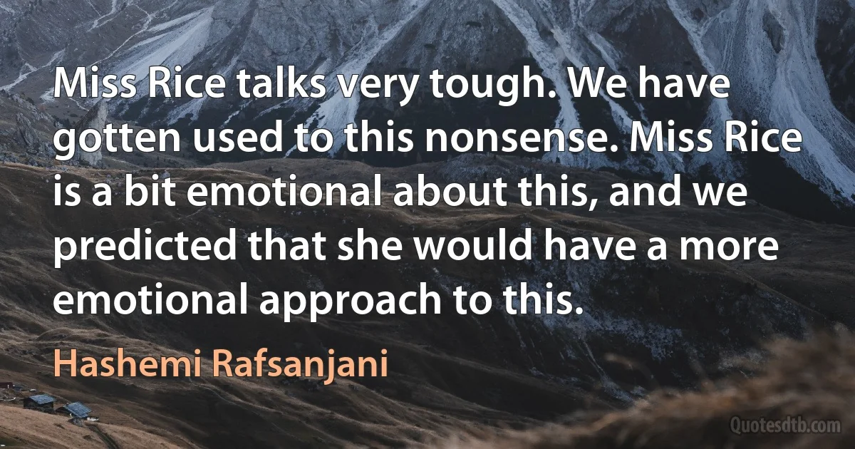 Miss Rice talks very tough. We have gotten used to this nonsense. Miss Rice is a bit emotional about this, and we predicted that she would have a more emotional approach to this. (Hashemi Rafsanjani)