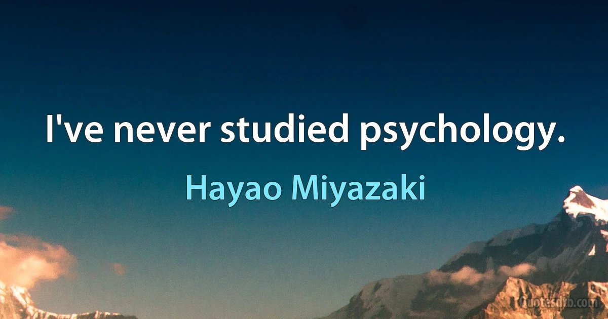 I've never studied psychology. (Hayao Miyazaki)