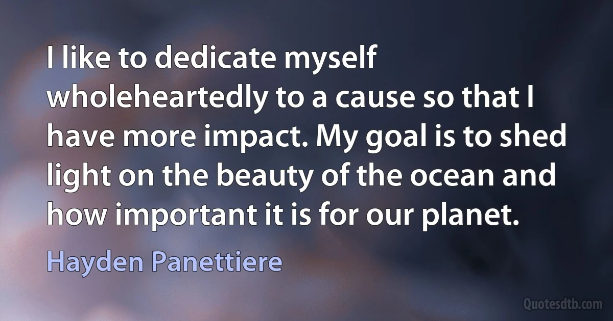 I like to dedicate myself wholeheartedly to a cause so that I have more impact. My goal is to shed light on the beauty of the ocean and how important it is for our planet. (Hayden Panettiere)