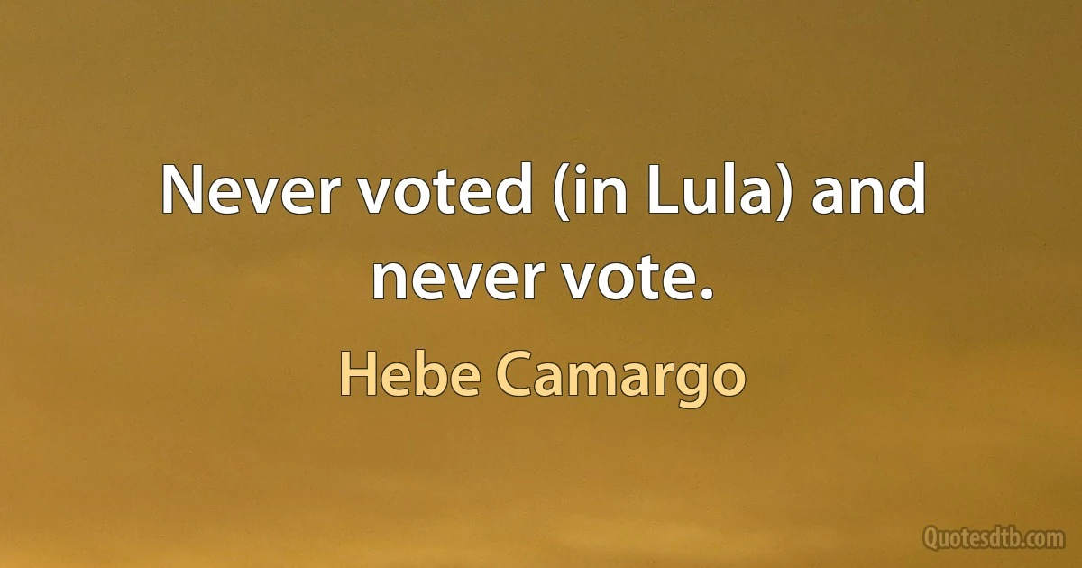 Never voted (in Lula) and never vote. (Hebe Camargo)