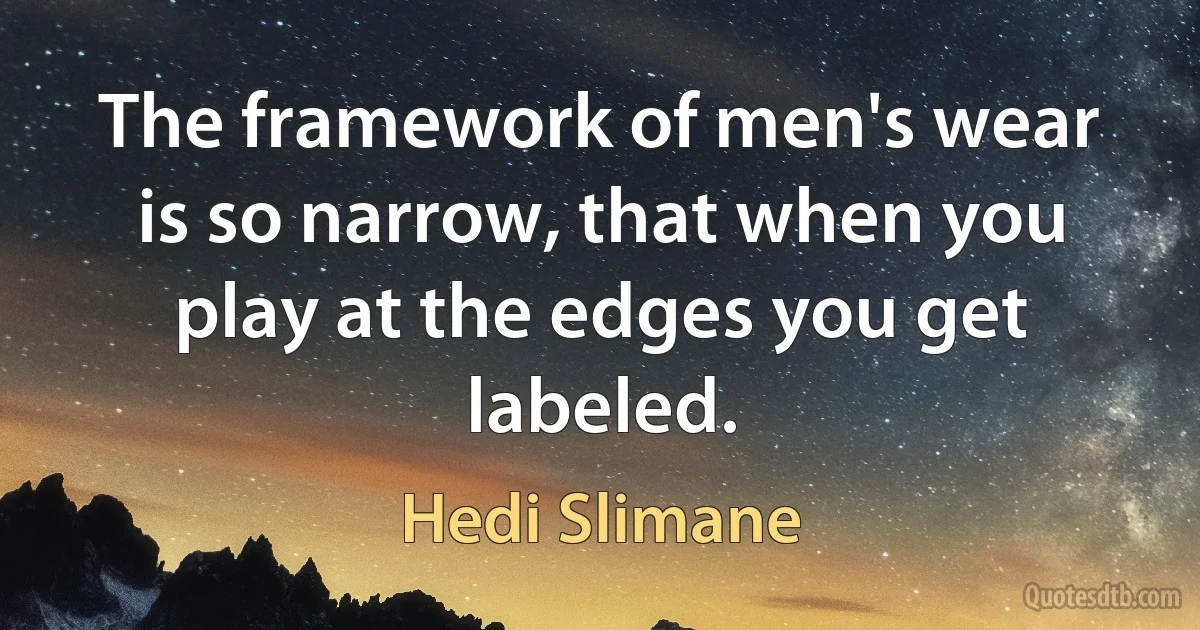 The framework of men's wear is so narrow, that when you play at the edges you get labeled. (Hedi Slimane)