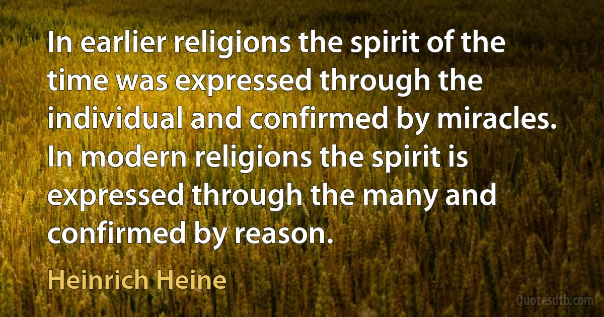 In earlier religions the spirit of the time was expressed through the individual and confirmed by miracles. In modern religions the spirit is expressed through the many and confirmed by reason. (Heinrich Heine)