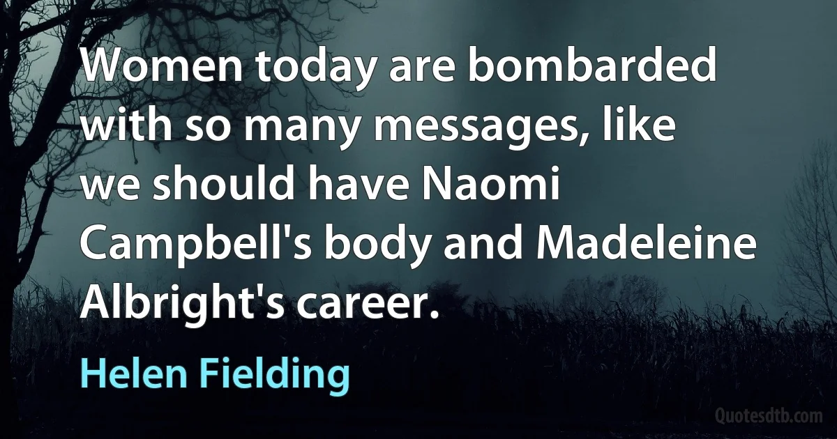 Women today are bombarded with so many messages, like we should have Naomi Campbell's body and Madeleine Albright's career. (Helen Fielding)