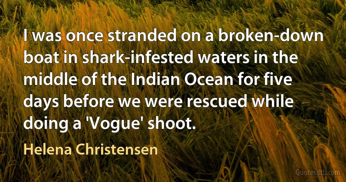 I was once stranded on a broken-down boat in shark-infested waters in the middle of the Indian Ocean for five days before we were rescued while doing a 'Vogue' shoot. (Helena Christensen)